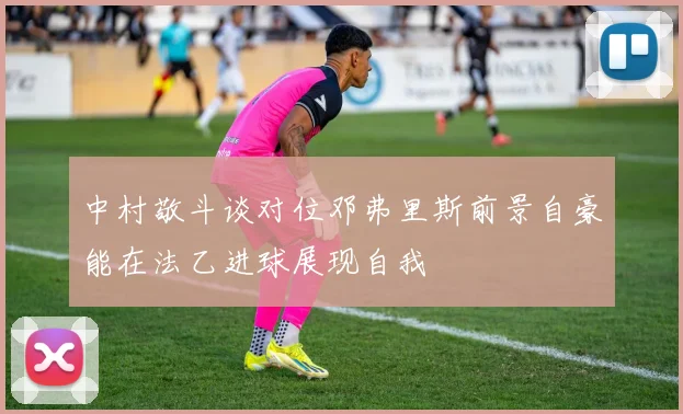 中村敬斗谈对位邓弗里斯前景自豪能在法乙进球展现自我