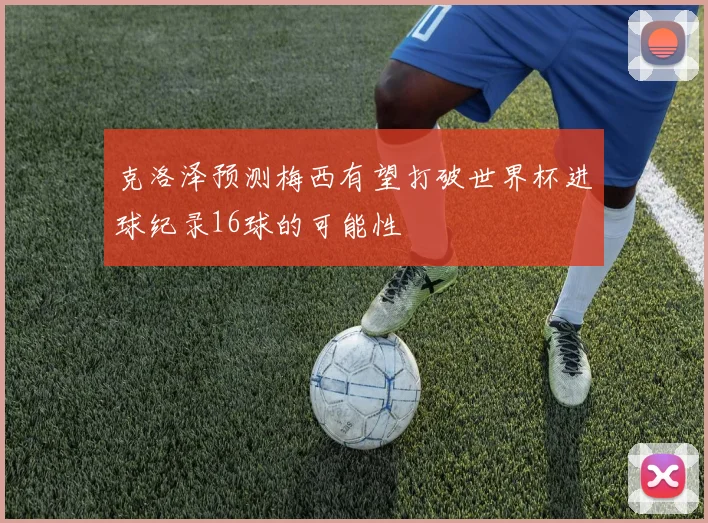 克洛泽预测梅西有望打破世界杯进球纪录16球的可能性