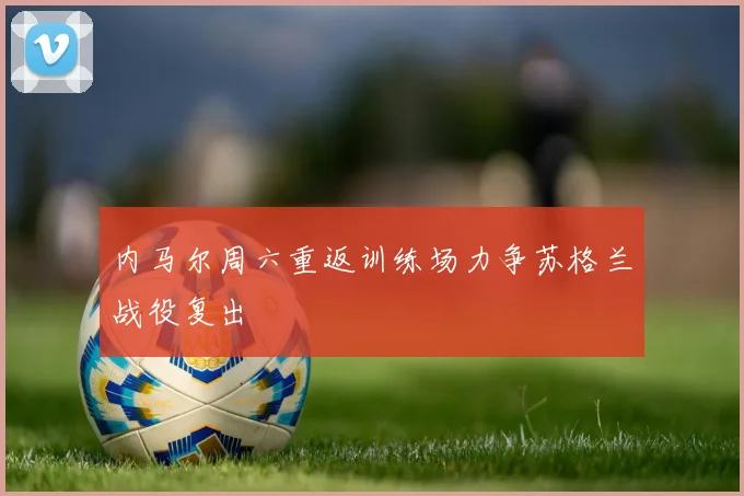 内马尔周六重返训练场力争苏格兰战役复出