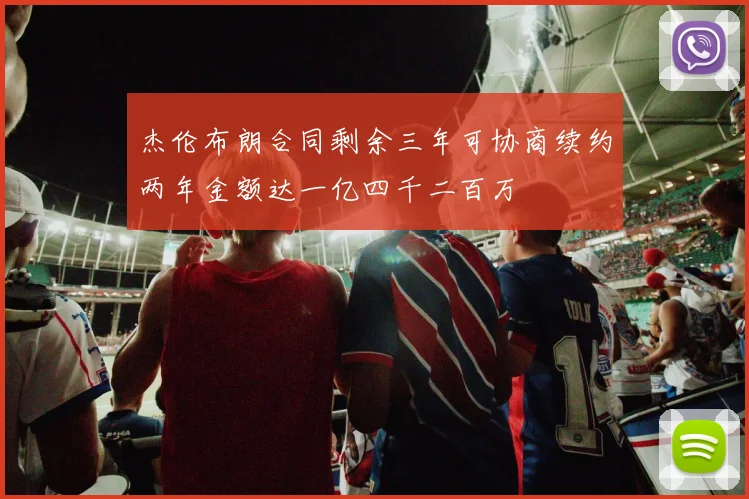 杰伦布朗合同剩余三年可协商续约两年金额达一亿四千二百万