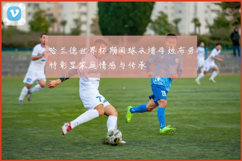哈兰德世界杯期间球衣增母姓布劳特彰显家庭情感与传承