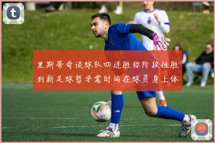 里斯蒂奇谈球队四连胜称阶段性胜利新足球哲学需时间在球员身上体现
