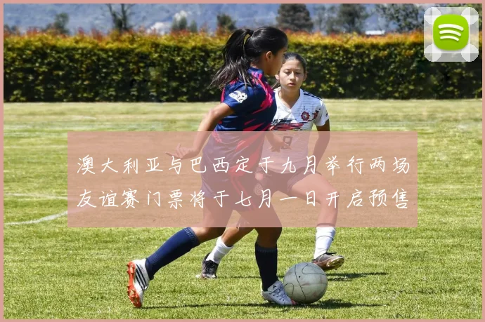 澳大利亚与巴西定于九月举行两场友谊赛门票将于七月一日开启预售
