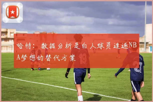 哈特：数据分析是白人球员追逐NBA梦想的替代方案