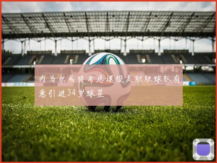 内马尔或将考虑退役美职联球队有意引进34岁球星