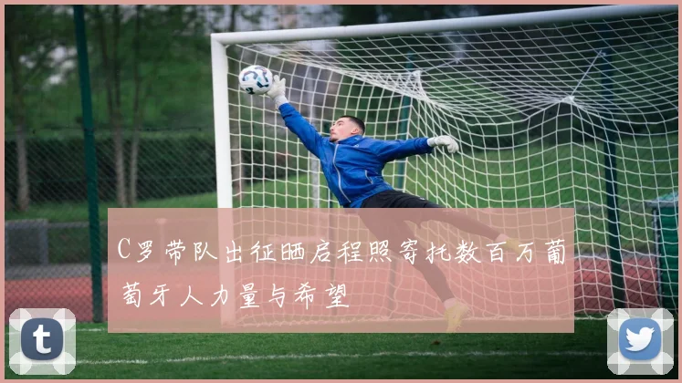 C罗带队出征晒启程照寄托数百万葡萄牙人力量与希望