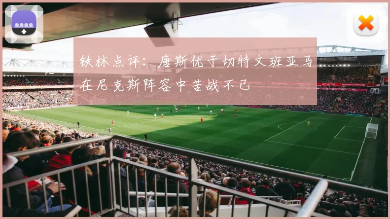 铁林点评：唐斯优于切特文班亚马在尼克斯阵容中苦战不已