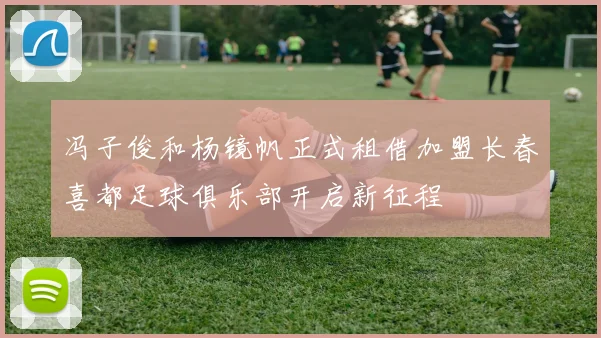 冯子俊和杨镜帆正式租借加盟长春喜都足球俱乐部开启新征程