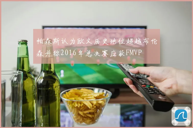 帕森斯认为欧文历史地位超越布伦森并称2016年总决赛应获FMVP