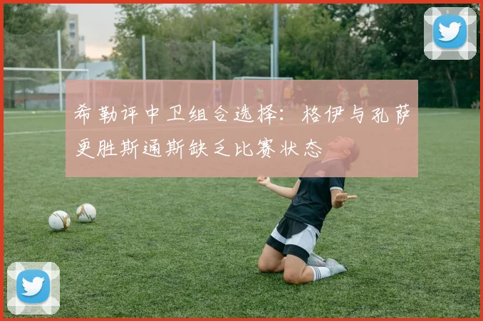 希勒评中卫组合选择：格伊与孔萨更胜斯通斯缺乏比赛状态