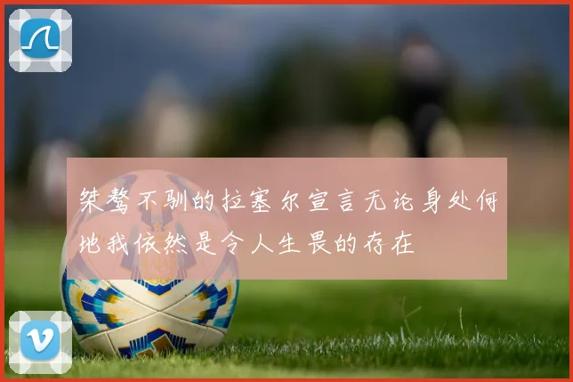 桀骜不驯的拉塞尔宣言无论身处何地我依然是令人生畏的存在