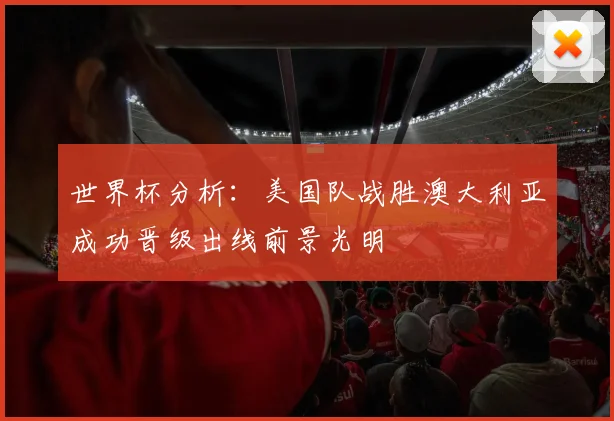 世界杯分析：美国队战胜澳大利亚成功晋级出线前景光明