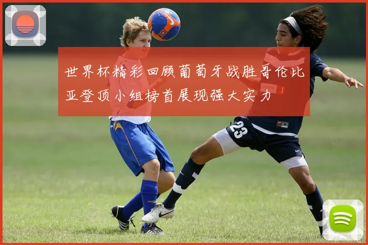 世界杯精彩回顾葡萄牙战胜哥伦比亚登顶小组榜首展现强大实力